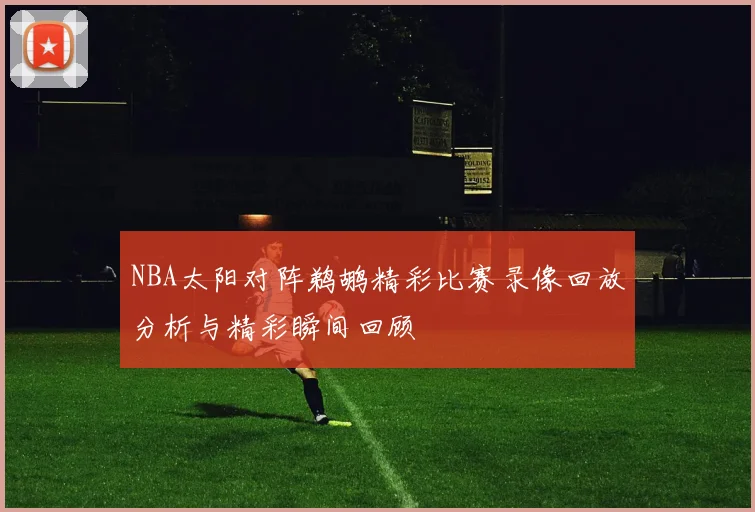 NBA太阳对阵鹈鹕精彩比赛录像回放分析与精彩瞬间回顾