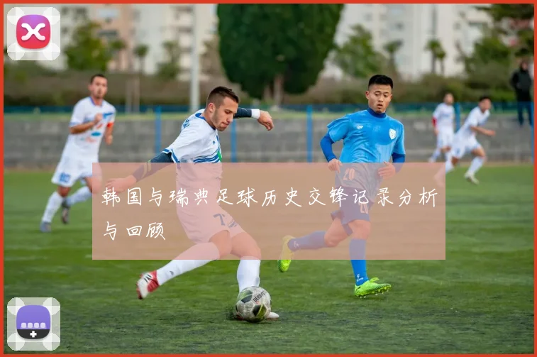 韩国与瑞典足球历史交锋记录分析与回顾