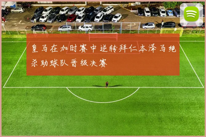 皇马在加时赛中逆转拜仁本泽马绝杀助球队晋级决赛