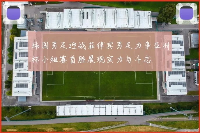 韩国男足迎战菲律宾男足力争亚洲杯小组赛首胜展现实力与斗志