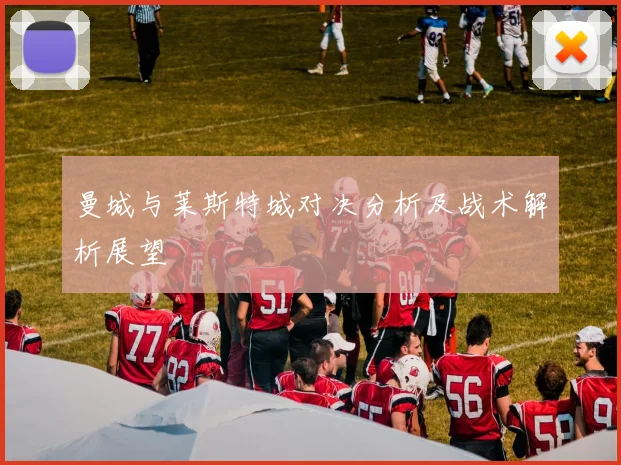 曼城与莱斯特城对决分析及战术解析展望