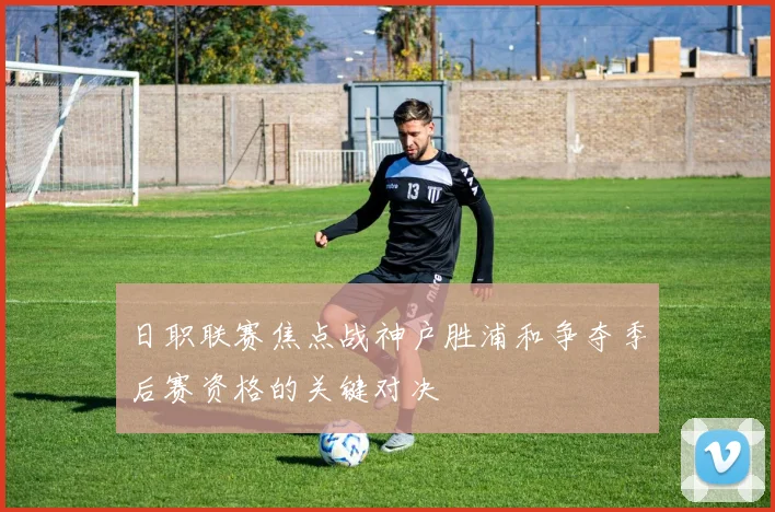 日职联赛焦点战神户胜浦和争夺季后赛资格的关键对决