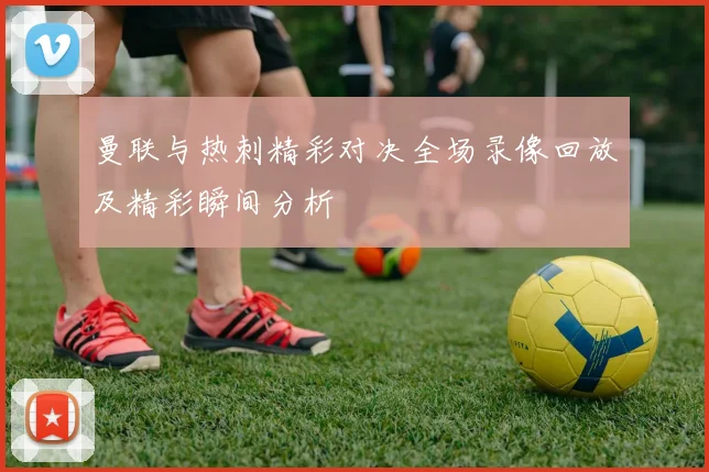 曼联与热刺精彩对决全场录像回放及精彩瞬间分析