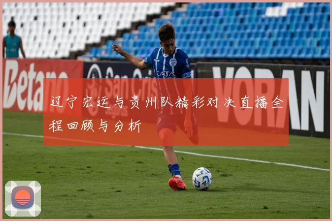 辽宁宏运与贵州队精彩对决直播全程回顾与分析