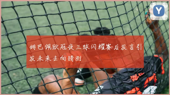 姆巴佩欧冠夜三球闪耀赛后发言引发未来去向猜测