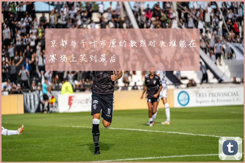 京都与千叶市原的激烈对决谁能在赛场上笑到最后