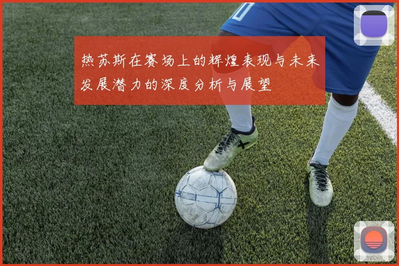 热苏斯在赛场上的辉煌表现与未来发展潜力的深度分析与展望