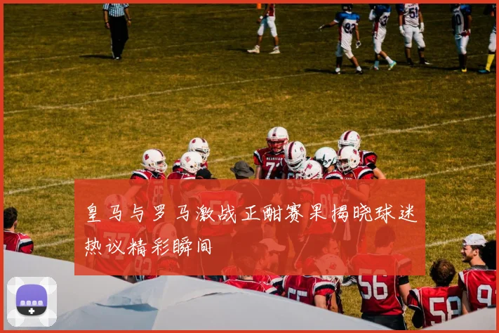 皇马与罗马激战正酣赛果揭晓球迷热议精彩瞬间
