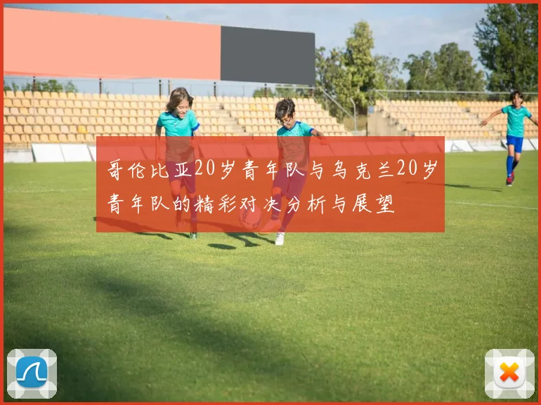 哥伦比亚20岁青年队与乌克兰20岁青年队的精彩对决分析与展望