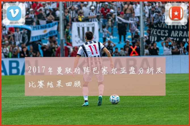 2017年曼联对阵巴塞尔亚盘分析及比赛结果回顾
