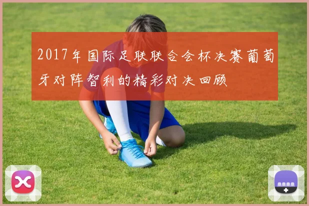 2017年国际足联联合会杯决赛葡萄牙对阵智利的精彩对决回顾