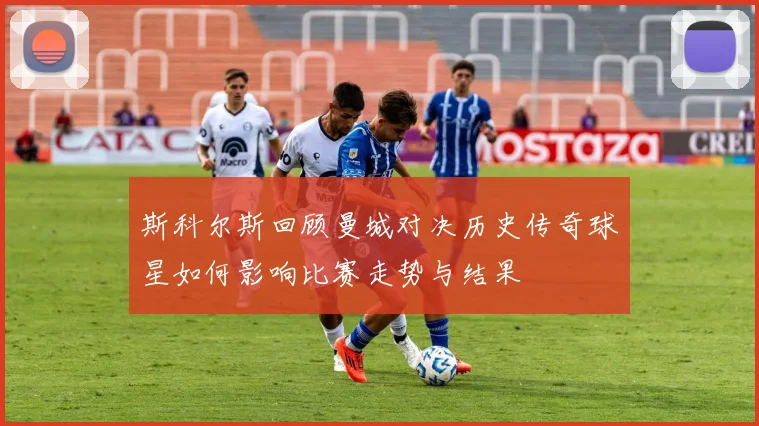 斯科尔斯回顾曼城对决历史传奇球星如何影响比赛走势与结果