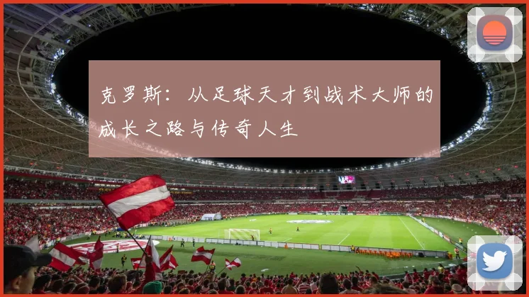克罗斯：从足球天才到战术大师的成长之路与传奇人生
