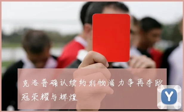 克洛普确认续约利物浦力争再夺欧冠荣耀与辉煌
