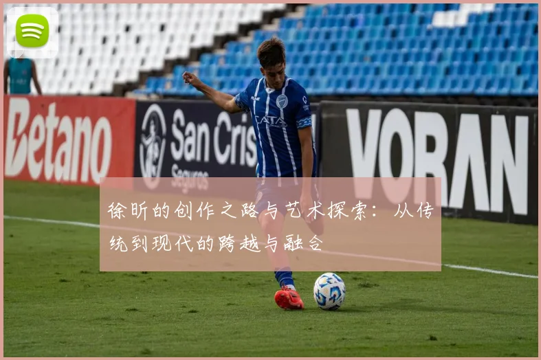 徐昕的创作之路与艺术探索：从传统到现代的跨越与融合