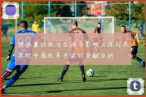 倪永康的政治生涯与影响力探讨及其对中国改革开放的贡献分析