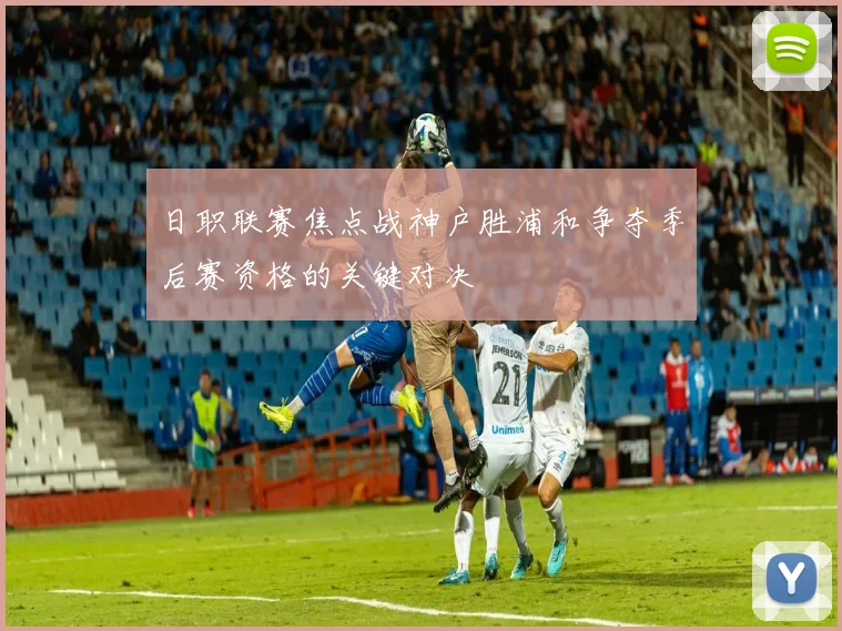 日职联赛焦点战神户胜浦和争夺季后赛资格的关键对决