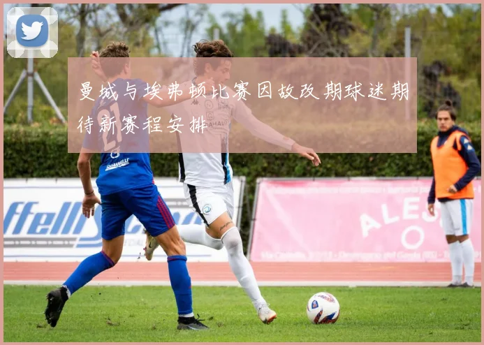 曼城与埃弗顿比赛因故改期球迷期待新赛程安排