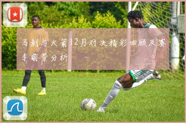 马刺与火箭12月对决精彩回顾及赛季前景分析