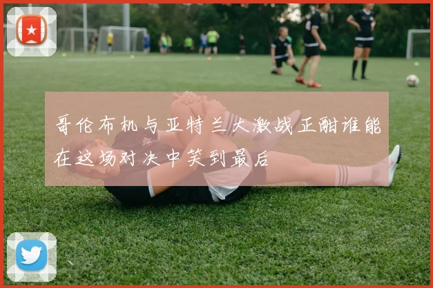哥伦布机与亚特兰大激战正酣谁能在这场对决中笑到最后