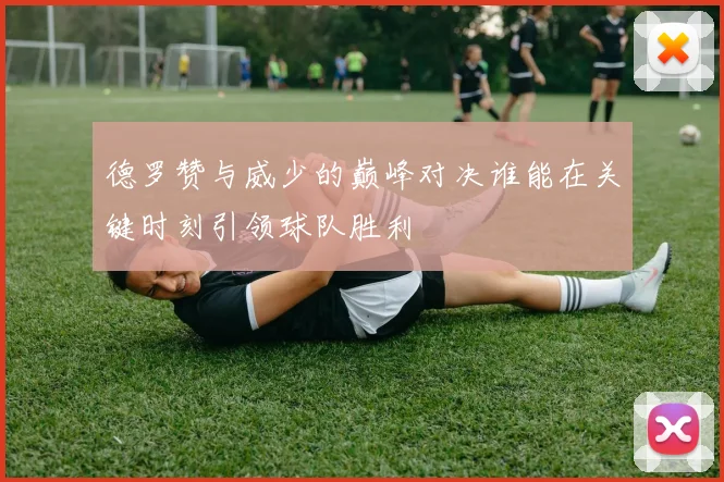 德罗赞与威少的巅峰对决谁能在关键时刻引领球队胜利