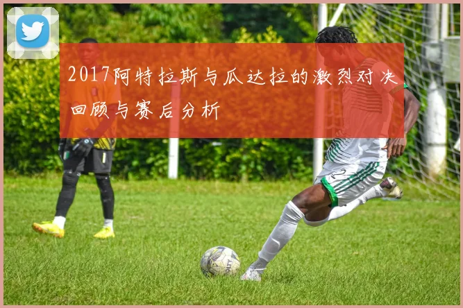 2017阿特拉斯与瓜达拉的激烈对决回顾与赛后分析