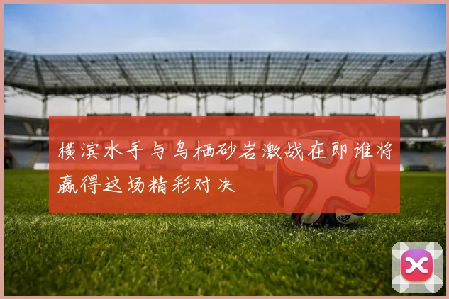 横滨水手与乌栖砂岩激战在即谁将赢得这场精彩对决