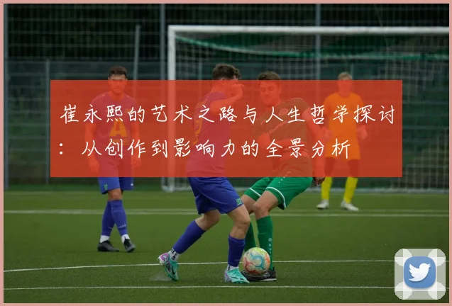 崔永熙的艺术之路与人生哲学探讨：从创作到影响力的全景分析
