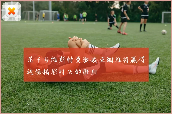昆卡与维斯特曼激战正酣谁将赢得这场精彩对决的胜利