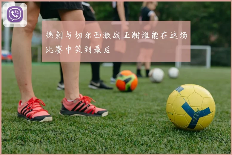 热刺与切尔西激战正酣谁能在这场比赛中笑到最后