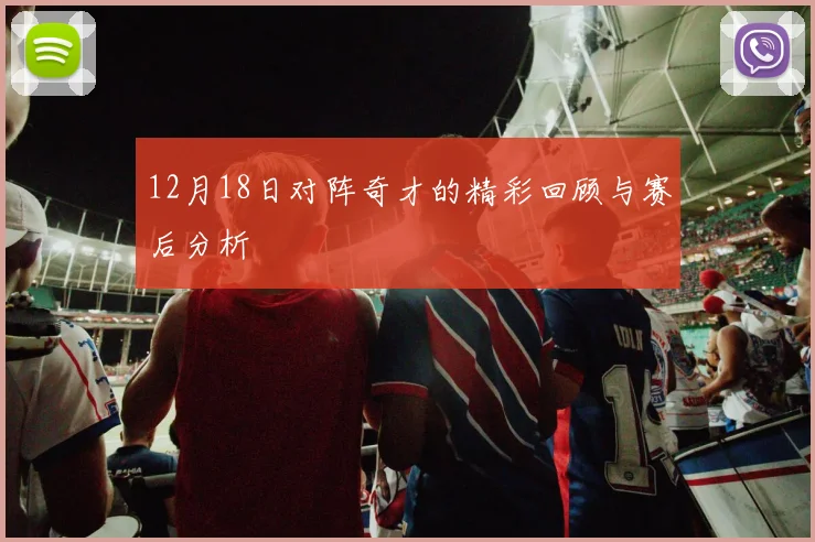 12月18日对阵奇才的精彩回顾与赛后分析