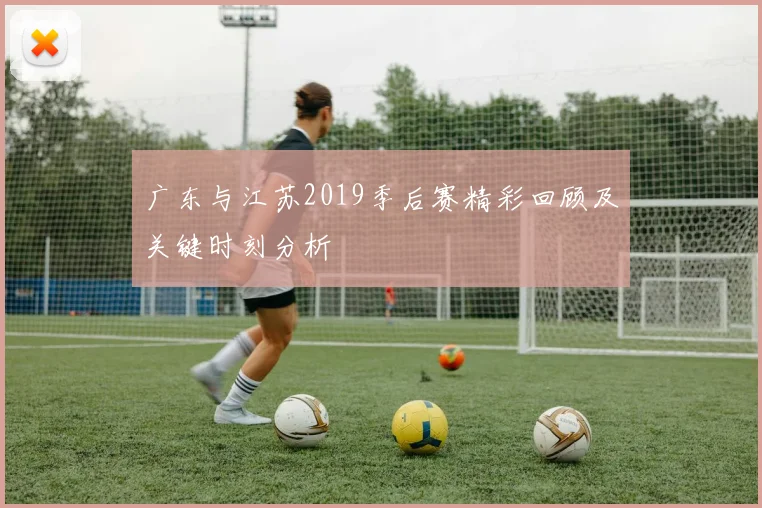 广东与江苏2019季后赛精彩回顾及关键时刻分析