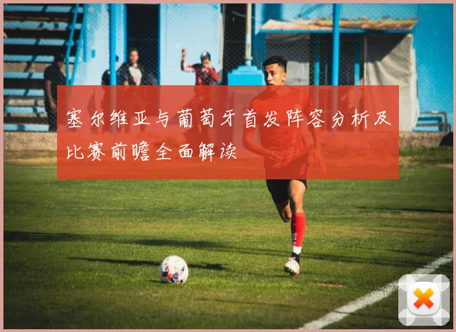 塞尔维亚与葡萄牙首发阵容分析及比赛前瞻全面解读