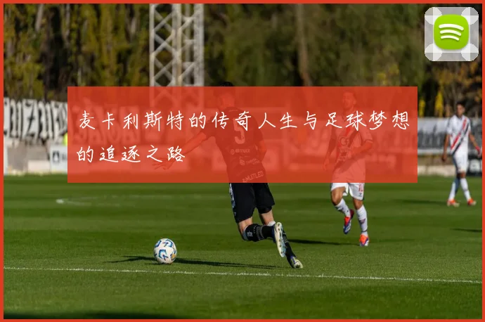 麦卡利斯特的传奇人生与足球梦想的追逐之路