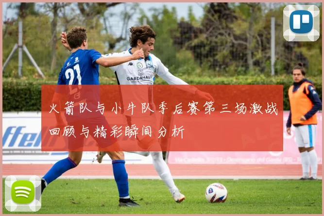 火箭队与小牛队季后赛第三场激战回顾与精彩瞬间分析