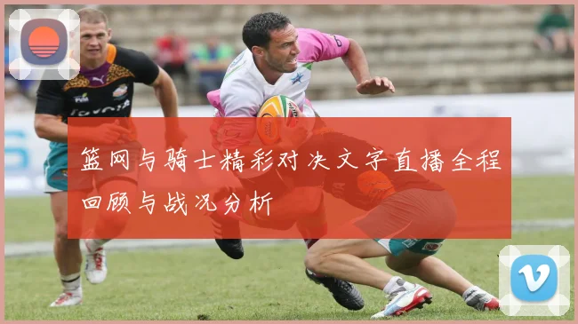 篮网与骑士精彩对决文字直播全程回顾与战况分析