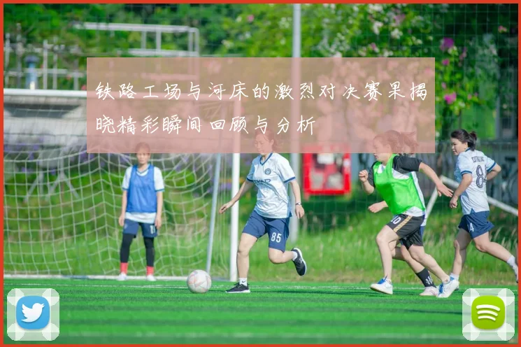 铁路工场与河床的激烈对决赛果揭晓精彩瞬间回顾与分析