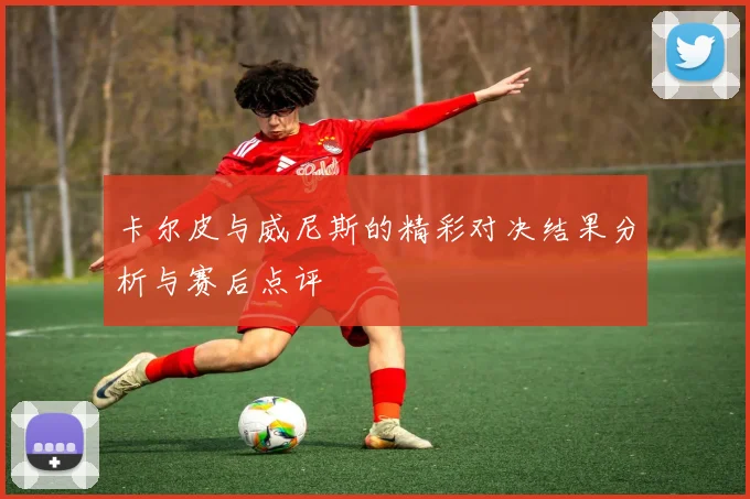 卡尔皮与威尼斯的精彩对决结果分析与赛后点评