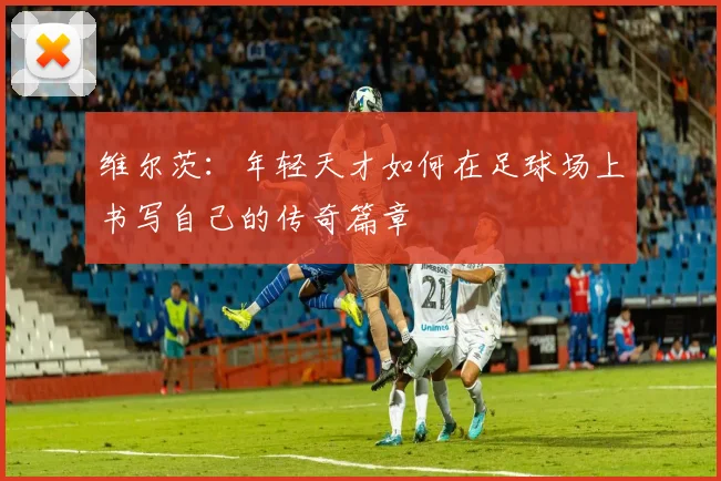 维尔茨：年轻天才如何在足球场上书写自己的传奇篇章