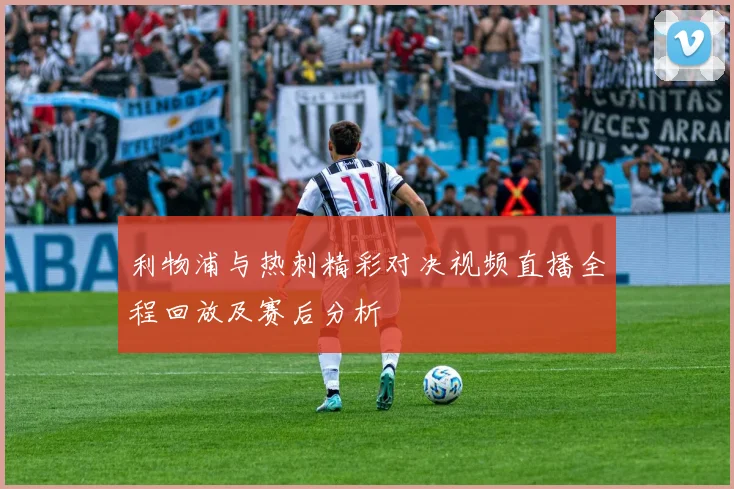 利物浦与热刺精彩对决视频直播全程回放及赛后分析
