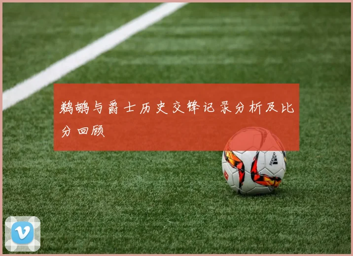 鹈鹕与爵士历史交锋记录分析及比分回顾