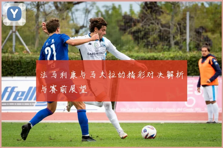法马利康与马夫拉的精彩对决解析与赛前展望