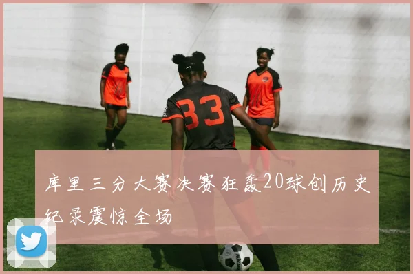 库里三分大赛决赛狂轰20球创历史纪录震惊全场