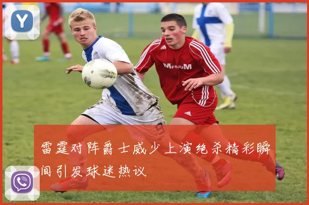 雷霆对阵爵士威少上演绝杀精彩瞬间引发球迷热议