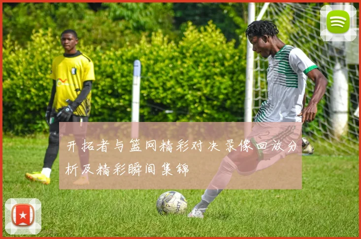 开拓者与篮网精彩对决录像回放分析及精彩瞬间集锦