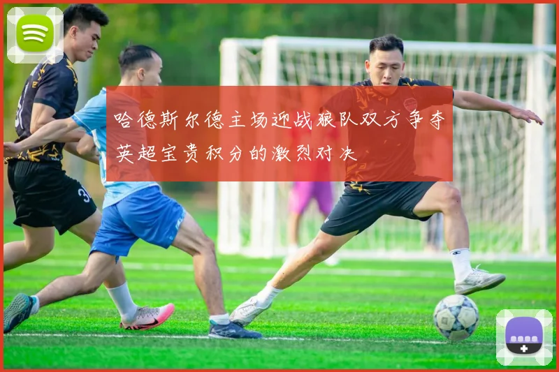 哈德斯尔德主场迎战狼队双方争夺英超宝贵积分的激烈对决