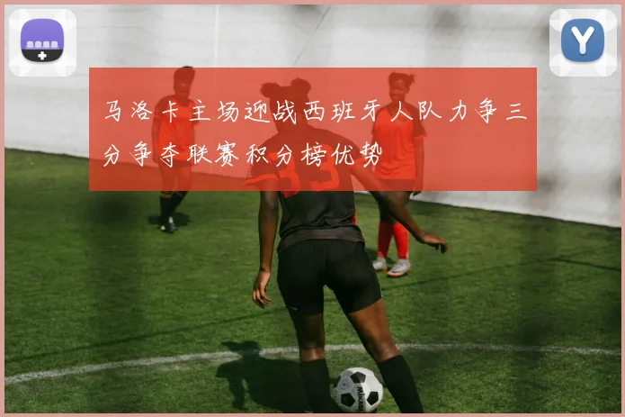 马洛卡主场迎战西班牙人队力争三分争夺联赛积分榜优势