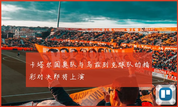 卡塔尔国奥队与乌兹别克球队的精彩对决即将上演