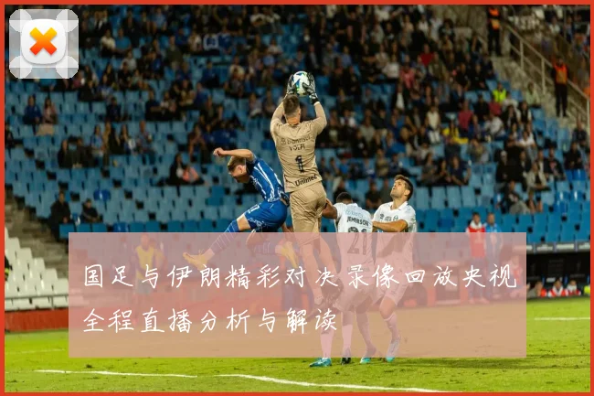国足与伊朗精彩对决录像回放央视全程直播分析与解读