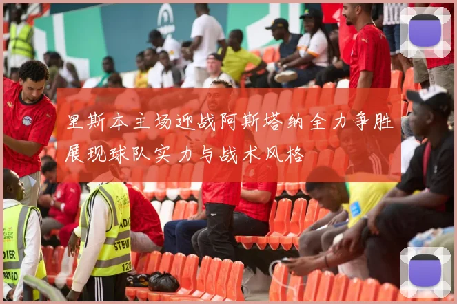里斯本主场迎战阿斯塔纳全力争胜展现球队实力与战术风格